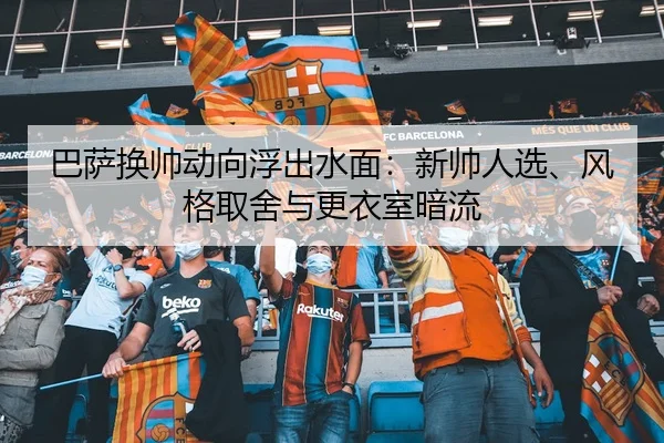 巴萨换帅动向浮出水面：新帅人选、风格取舍与更衣室暗流